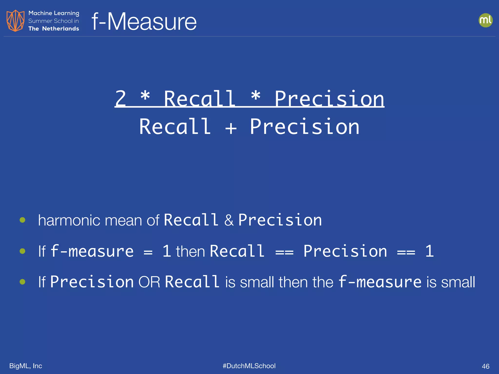 BigML, Inc #DutchMLSchool
f-Measure
46
2 * Recall * Precision
Recall + Precision
• harmonic mean of Recall & Precision
• If f-measure = 1 then Recall == Precision == 1
• If Precision OR Recall is small then the f-measure is small
 