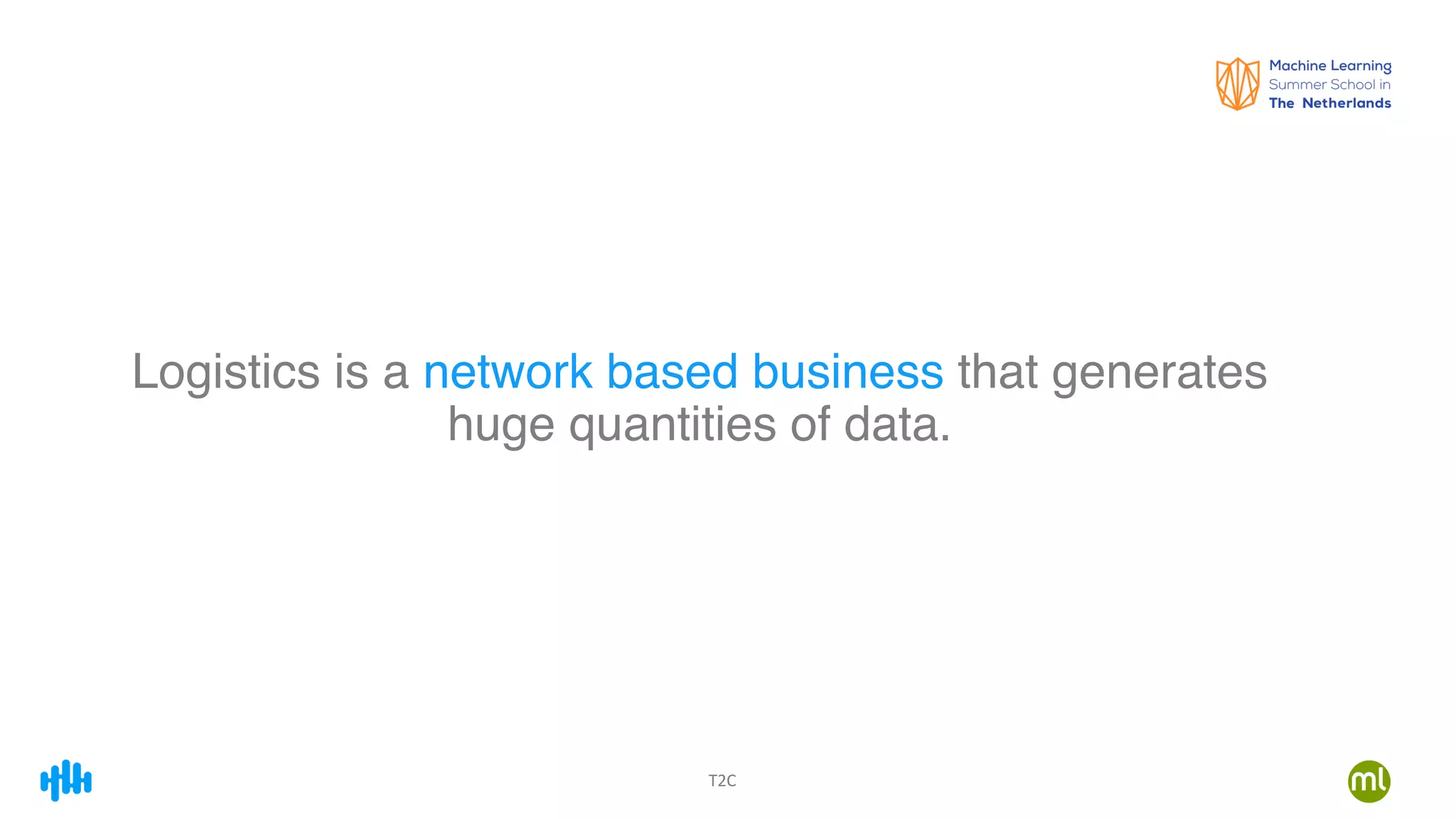 T2C
Logistics is a network based business that generates
huge quantities of data.
 