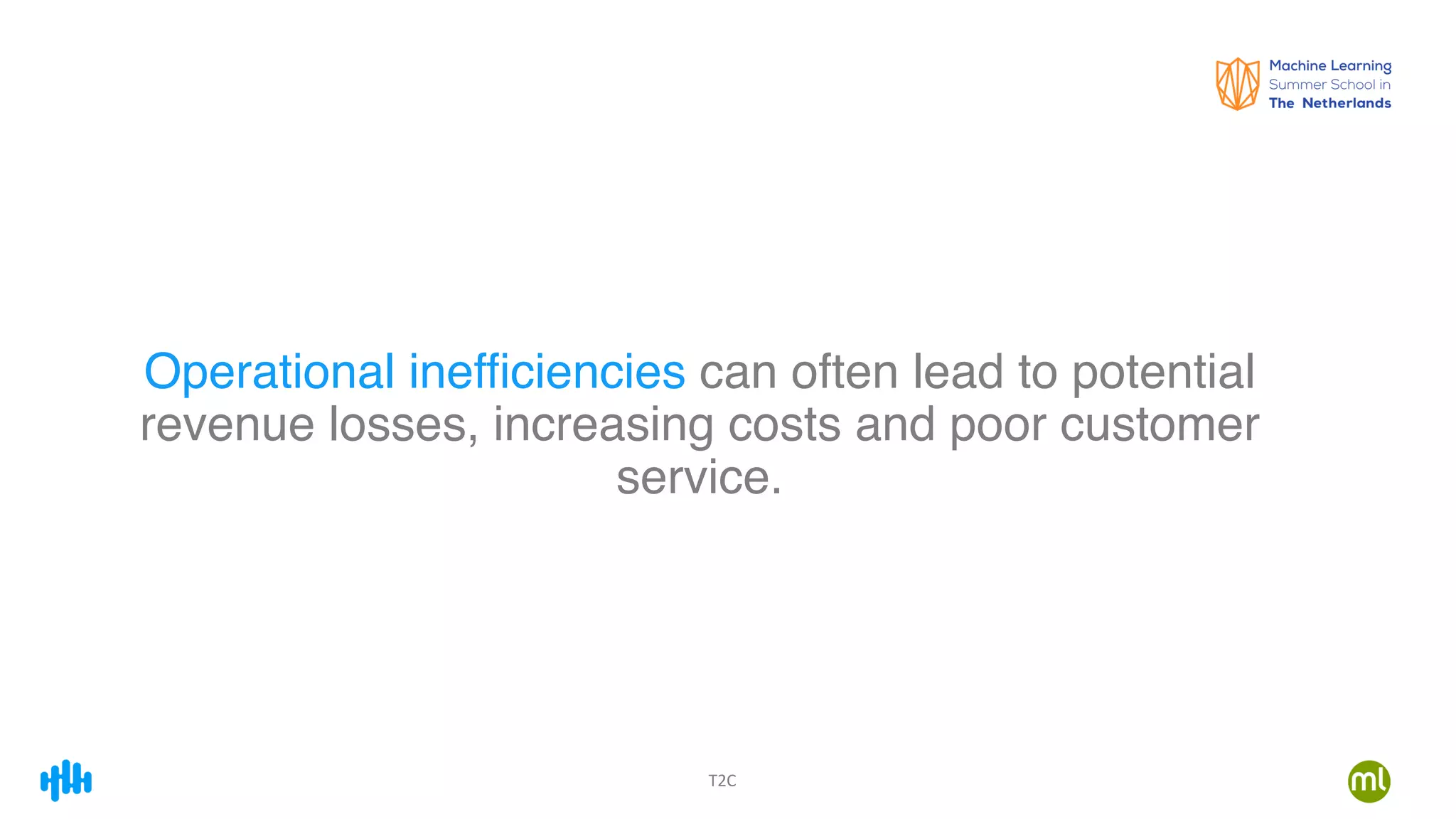 T2C
Operational inefficiencies can often lead to potential
revenue losses, increasing costs and poor customer
service.
 
