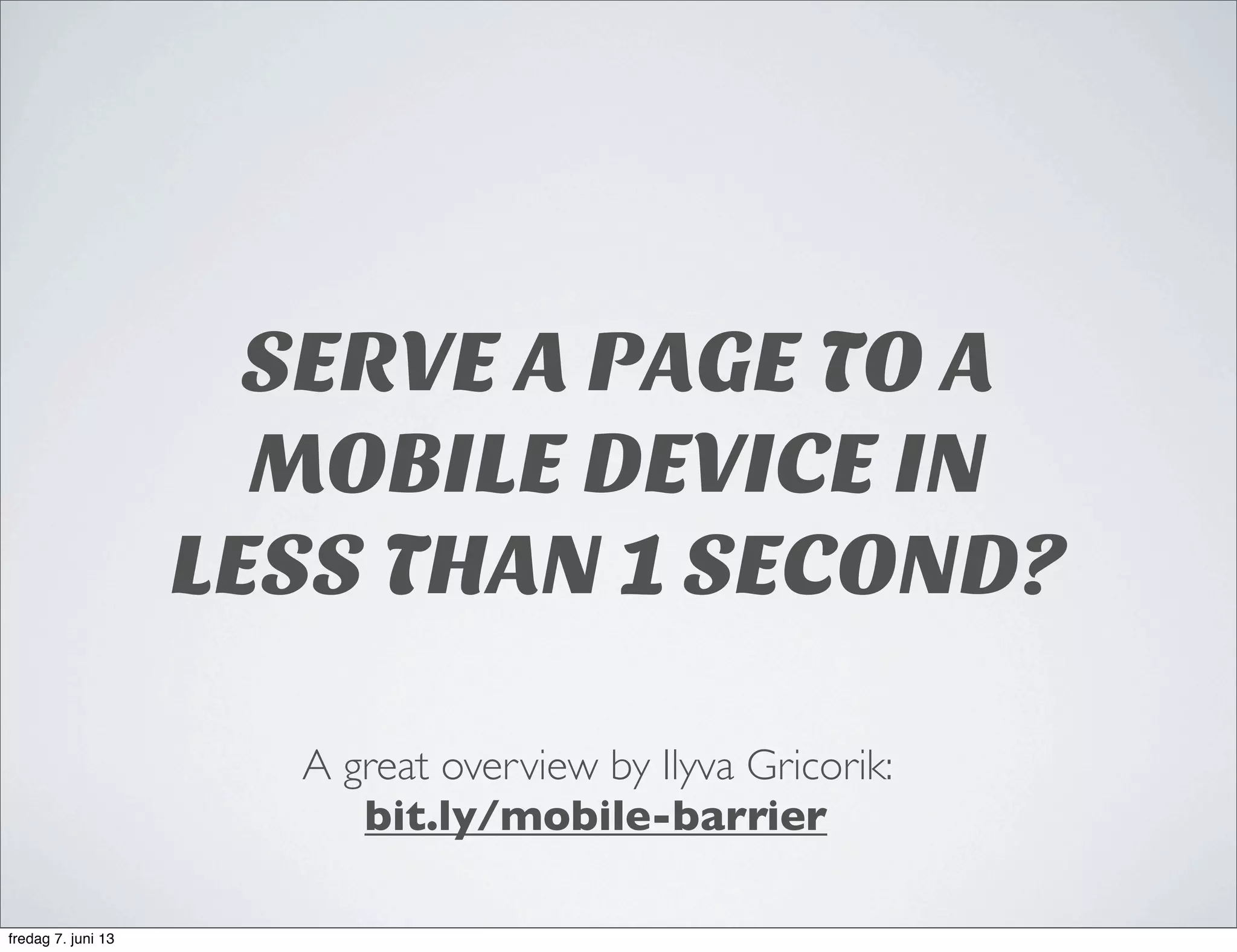 SERVE A PAGE TO A
MOBILE DEVICE IN
LESS THAN 1 SECOND?
A great overview by Ilyva Gricorik:
bit.ly/mobile-barrier
fredag 7. juni 13
 