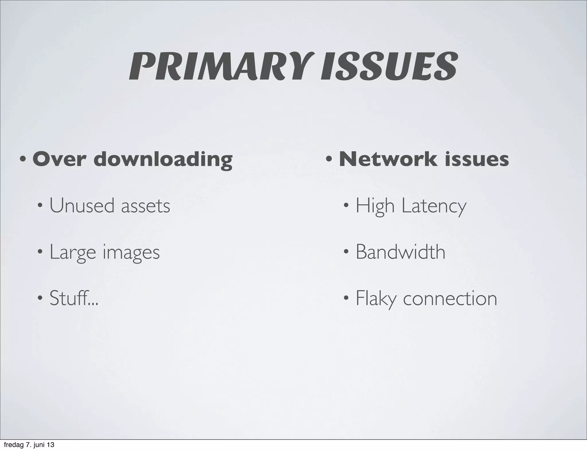 PRIMARY ISSUES
• Over downloading
• Unused assets
• Large images
• Stuff...
• Network issues
• High Latency
• Bandwidth
• Flaky connection
fredag 7. juni 13
 