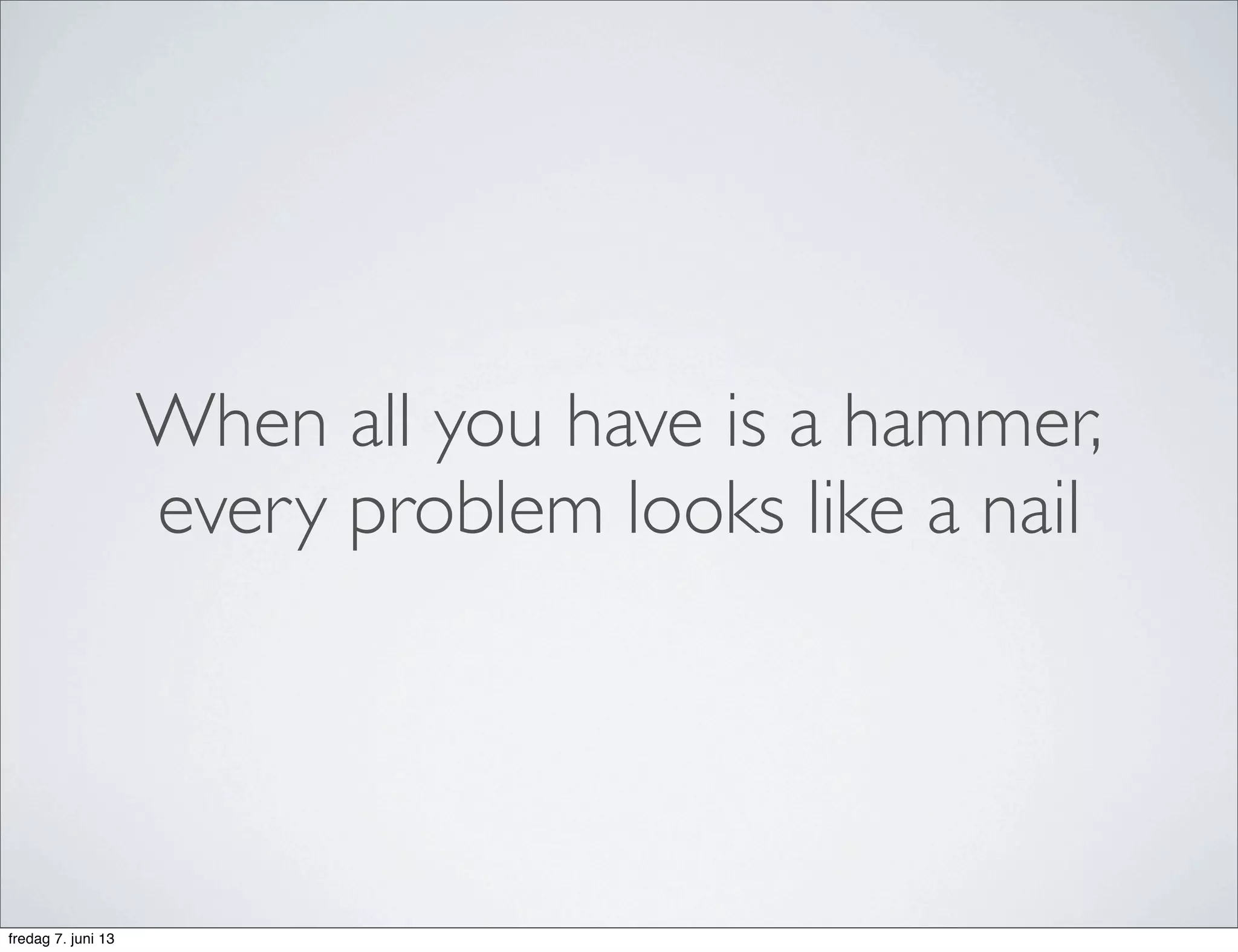 When all you have is a hammer,
every problem looks like a nail
fredag 7. juni 13
 