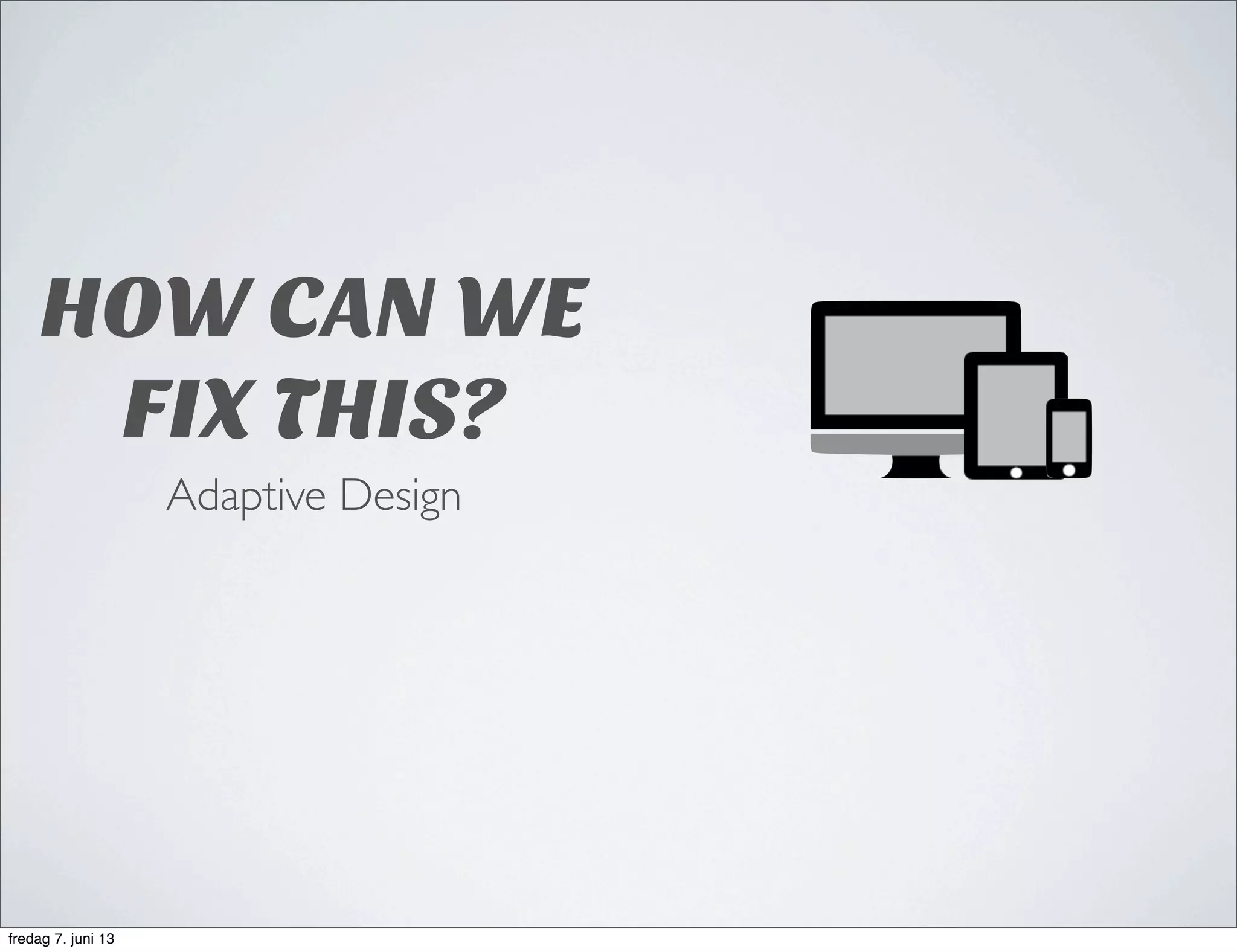 HOW CAN WE
FIX THIS?
Adaptive Design
fredag 7. juni 13
 