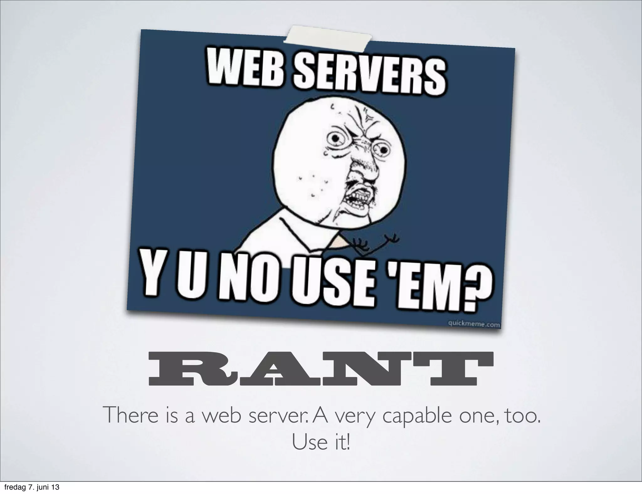 RANT
There is a web server.A very capable one, too.
Use it!
fredag 7. juni 13
 