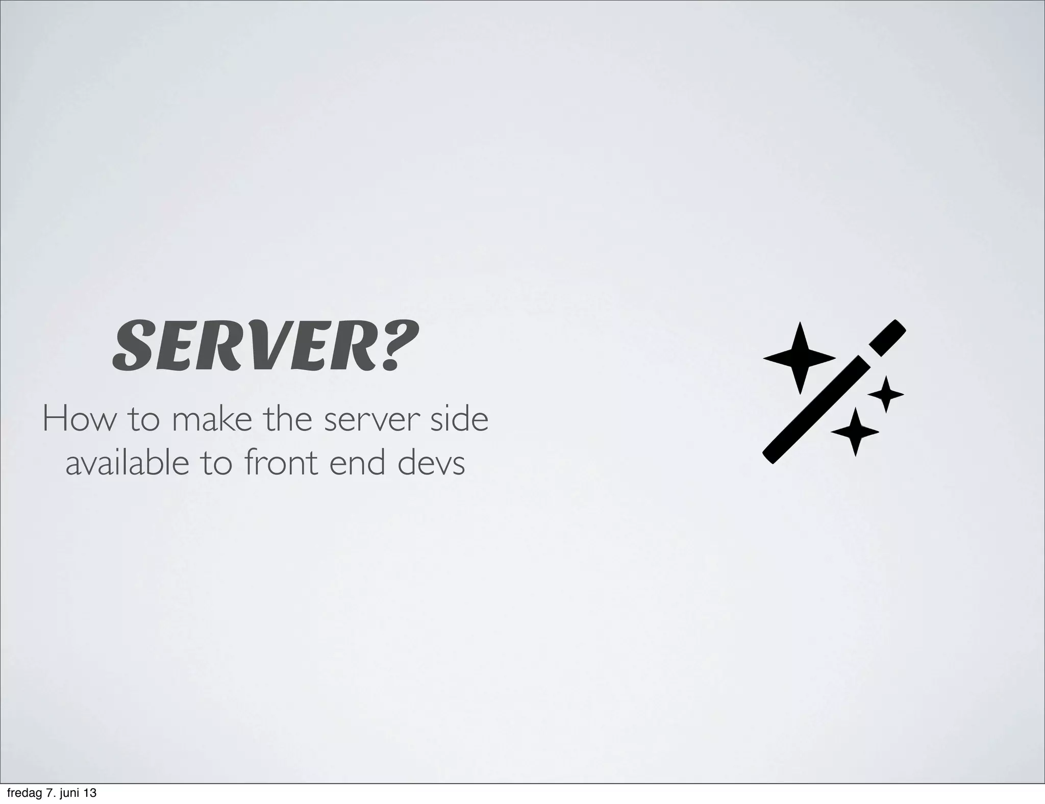 SERVER?
How to make the server side
available to front end devs
fredag 7. juni 13
 