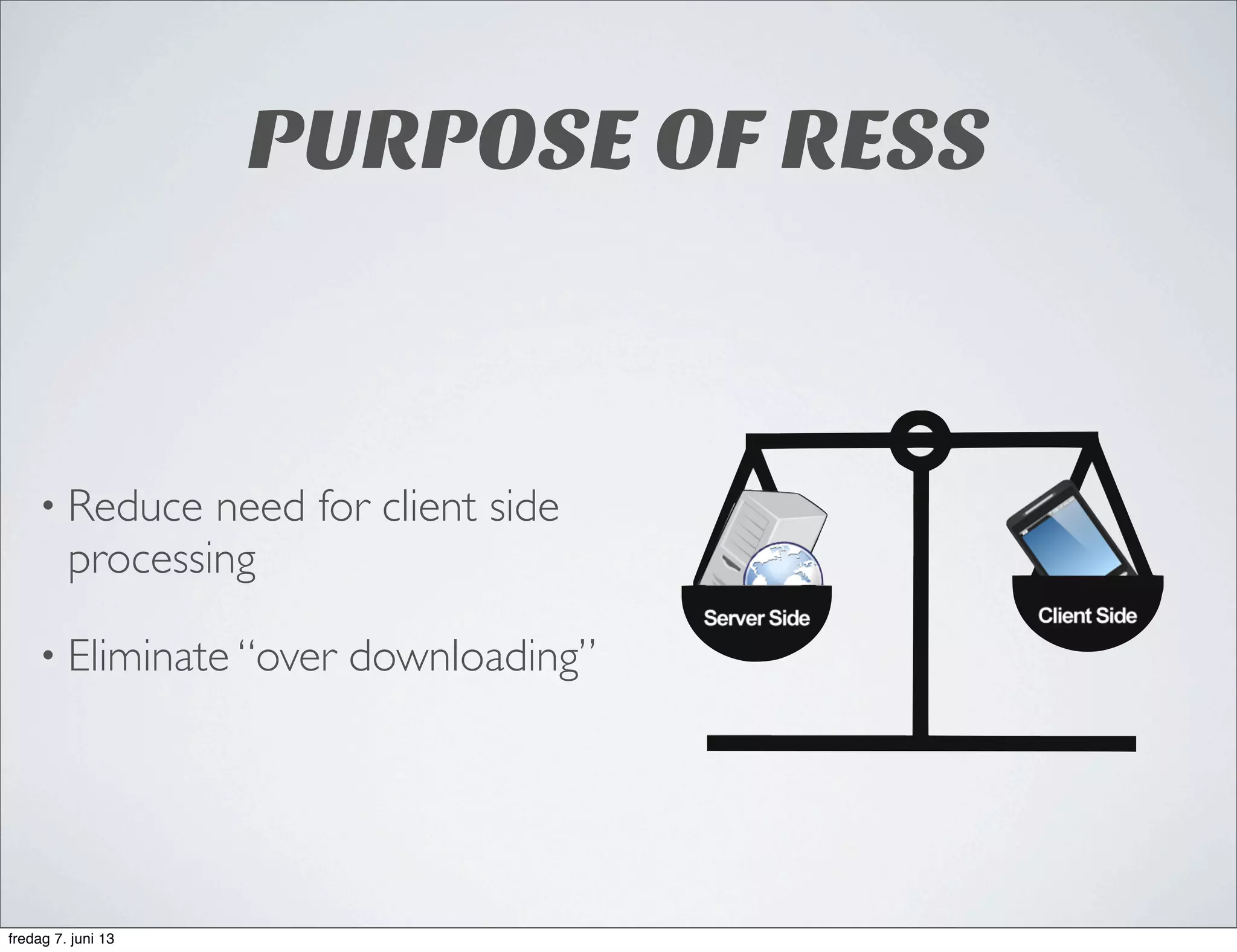 PURPOSE OF RESS
• Reduce need for client side
processing
• Eliminate “over downloading”
fredag 7. juni 13
 