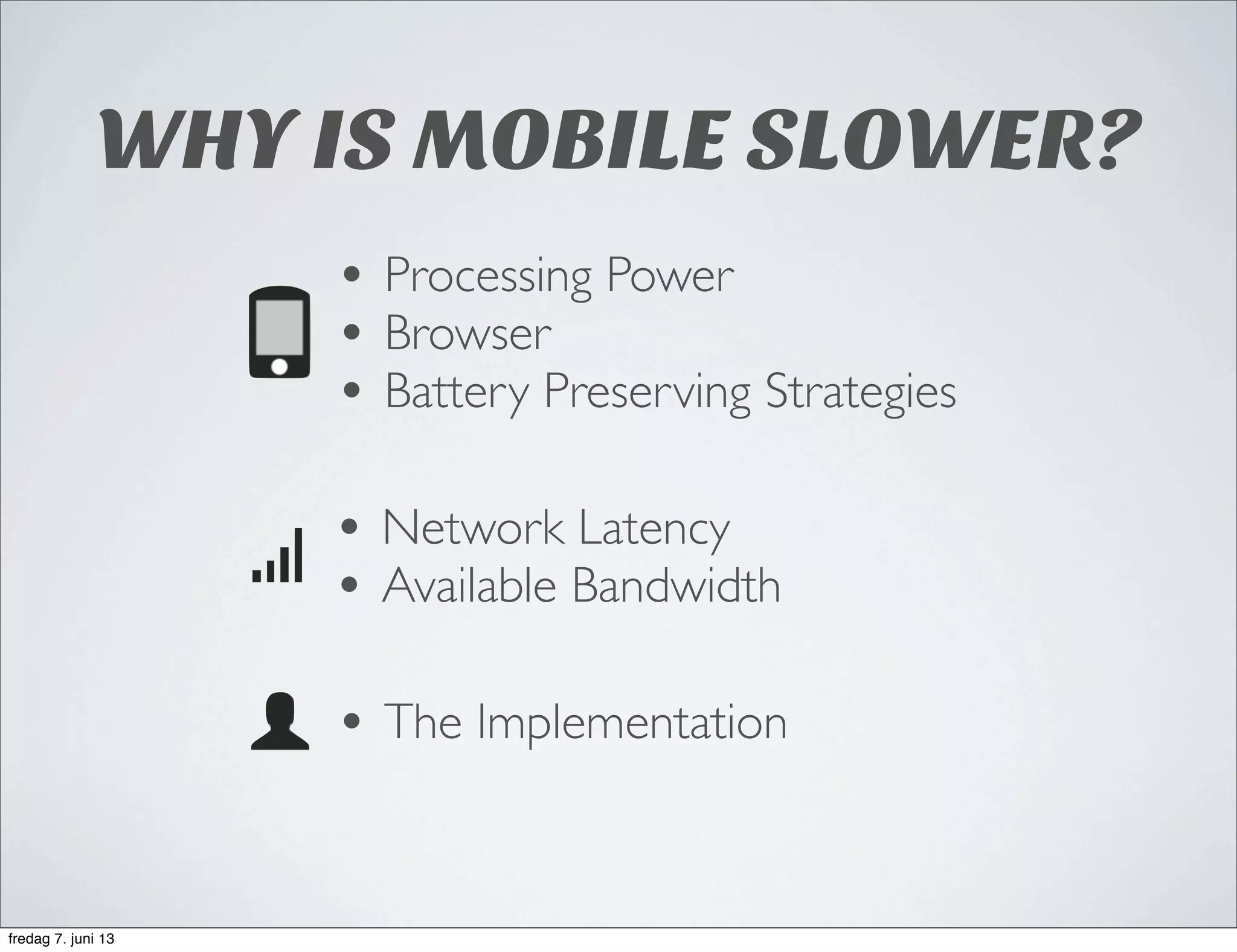 WHY IS MOBILE SLOWER?
• Network Latency
• Available Bandwidth
• The Implementation
• Processing Power
• Browser
• Battery Preserving Strategies
fredag 7. juni 13
 