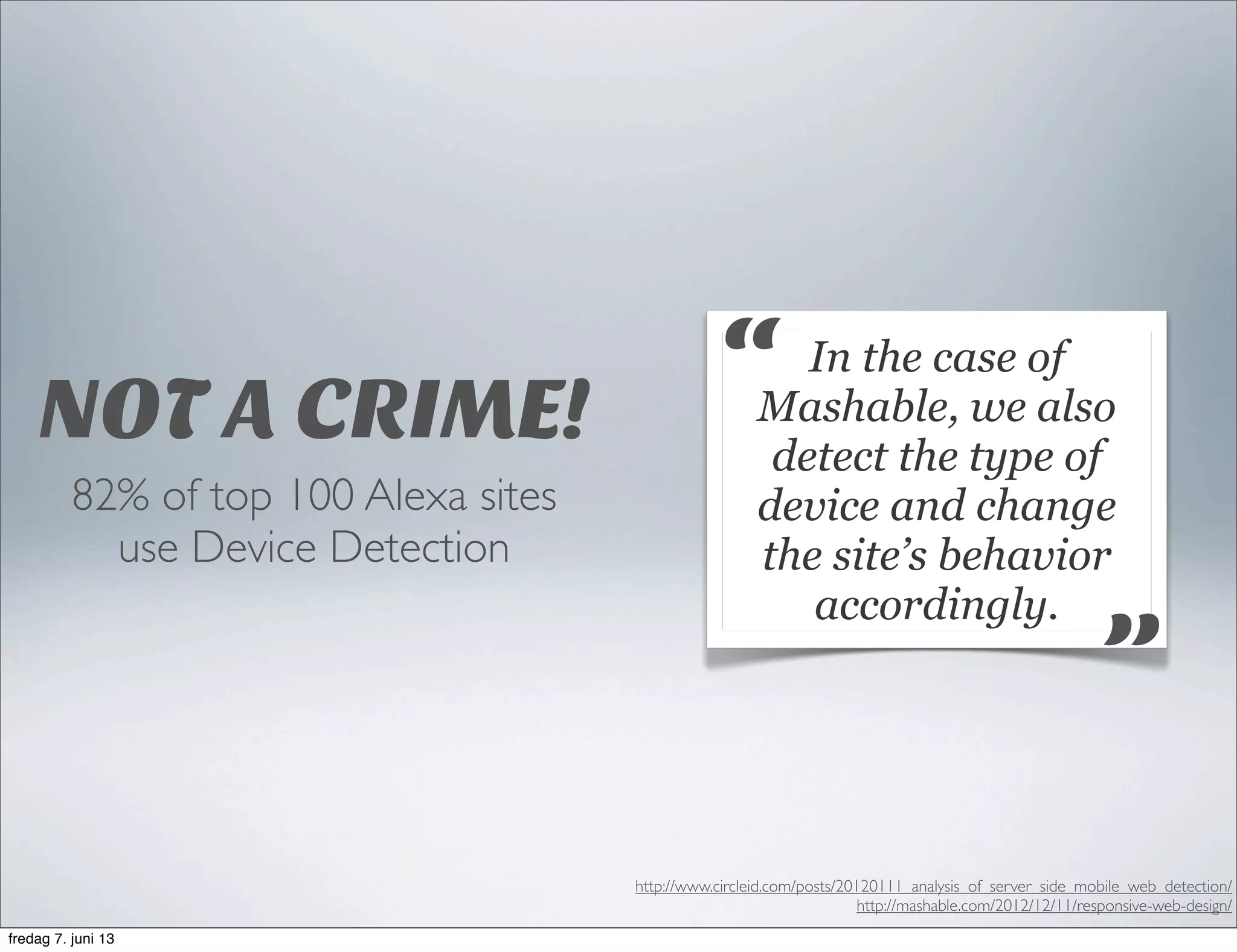 NOT A CRIME!
82% of top 100 Alexa sites
use Device Detection
In the case of
Mashable, we also
detect the type of
device and change
the site’s behavior
accordingly.
“
”
http://www.circleid.com/posts/20120111_analysis_of_server_side_mobile_web_detection/
http://mashable.com/2012/12/11/responsive-web-design/
fredag 7. juni 13
 