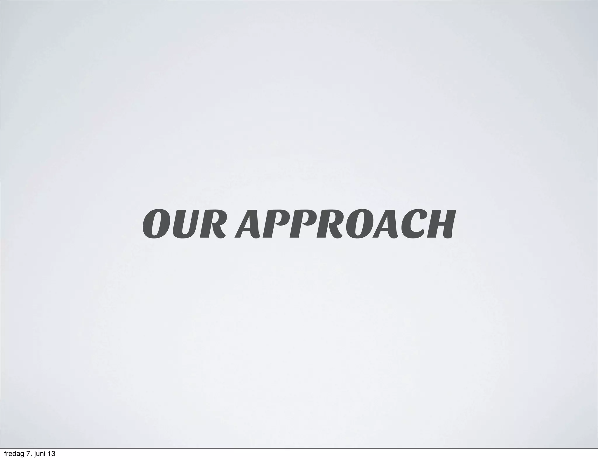 OUR APPROACH
fredag 7. juni 13
 