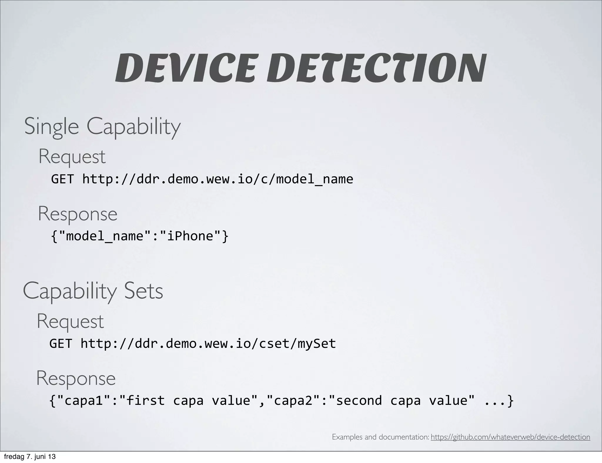 DEVICE DETECTION
Single Capability
Request
GET	
  http://ddr.demo.wew.io/c/model_name
Response
{"model_name":"iPhone"}	
  	
  
Capability Sets
Request
GET	
  http://ddr.demo.wew.io/cset/mySet
Response
{"capa1":"first	
  capa	
  value","capa2":"second	
  capa	
  value"	
  ...}
Examples and documentation: https://github.com/whateverweb/device-detection
fredag 7. juni 13
 