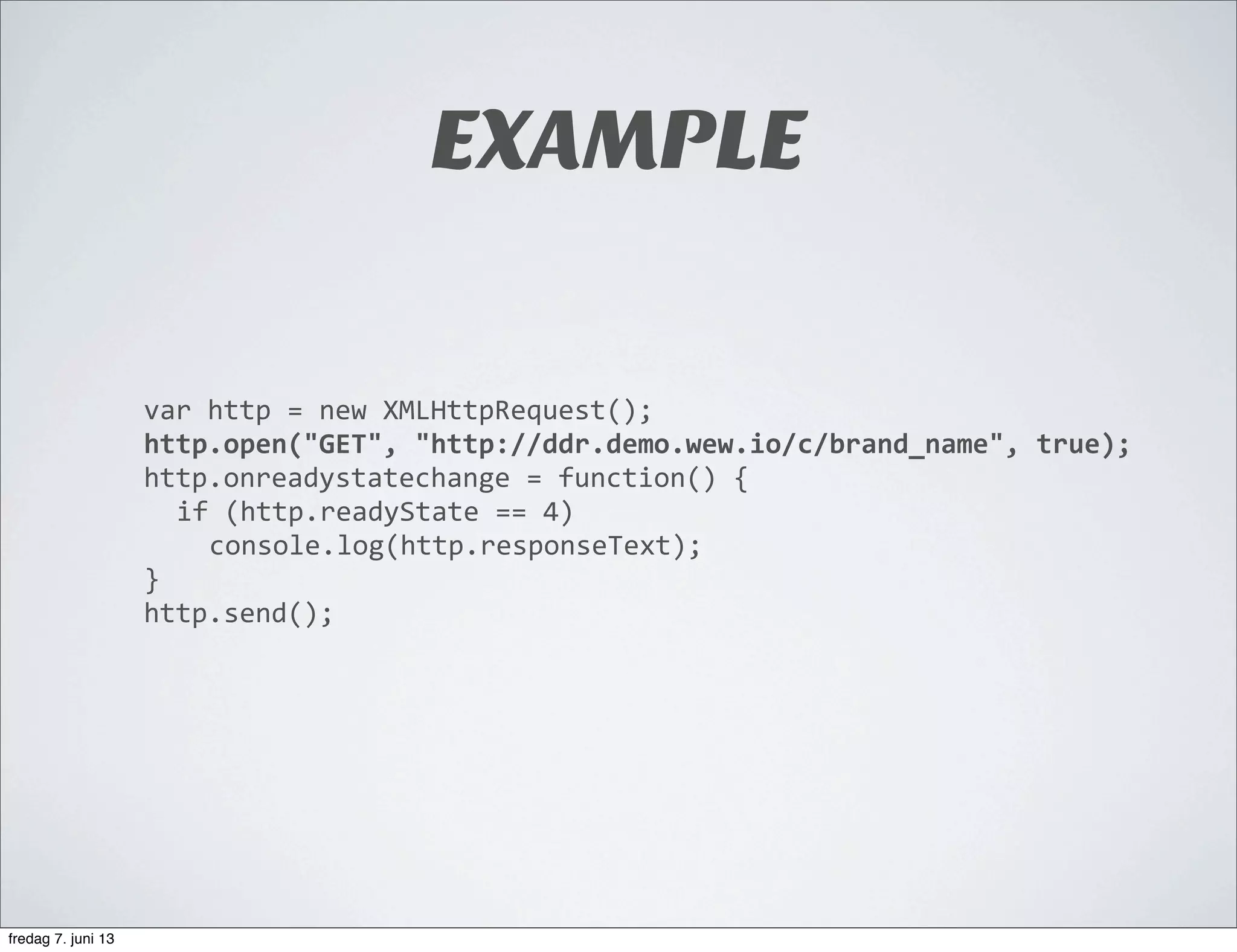 EXAMPLE
var	
  http	
  =	
  new	
  XMLHttpRequest();
http.open("GET",	
  "http://ddr.demo.wew.io/c/brand_name",	
  true);
http.onreadystatechange	
  =	
  function()	
  {
if	
  (http.readyState	
  ==	
  4)
console.log(http.responseText);
}
http.send();
fredag 7. juni 13
 