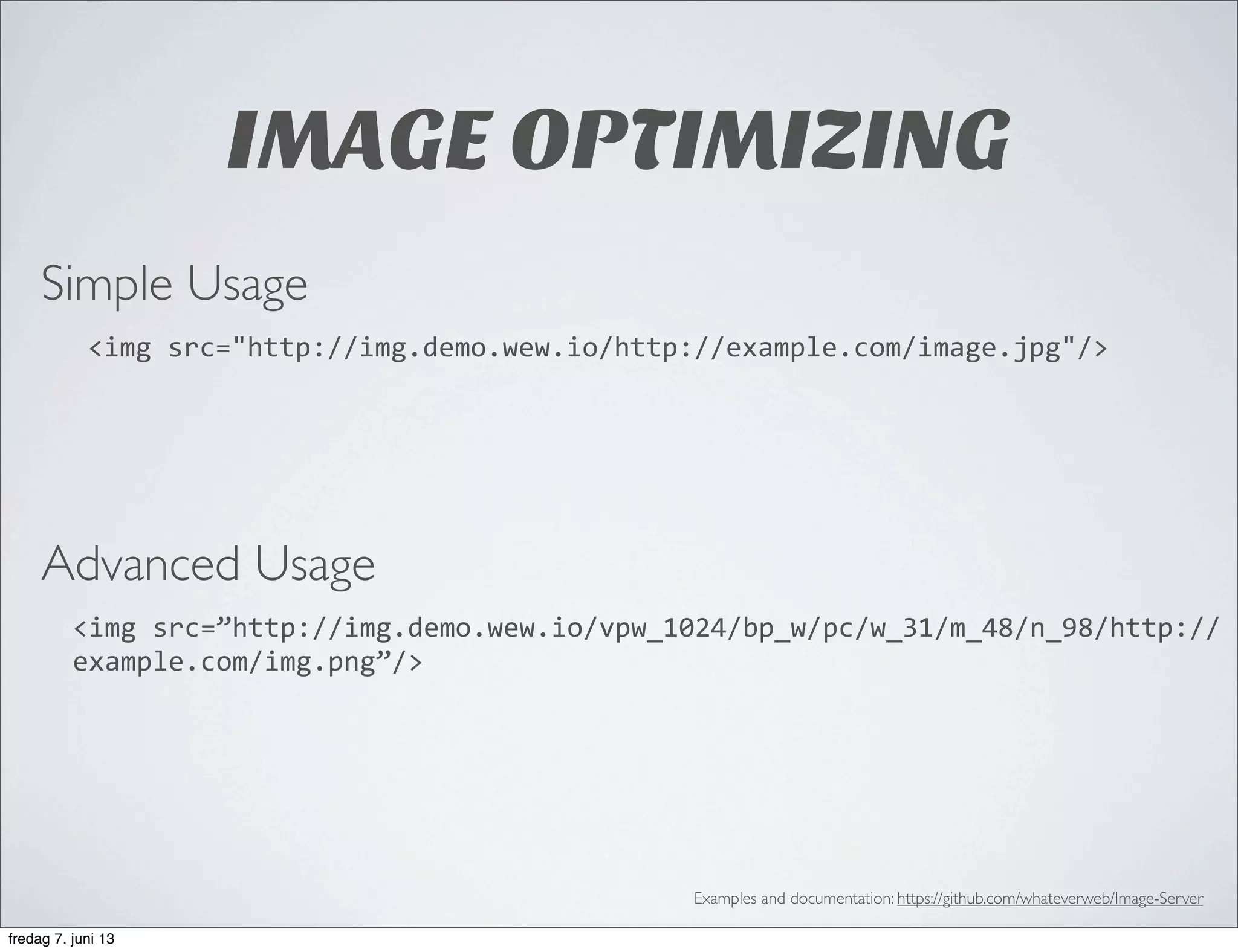 IMAGE OPTIMIZING
<img	
  src="http://img.demo.wew.io/http://example.com/image.jpg"/>
Simple Usage
Advanced Usage
<img	
  src=”http://img.demo.wew.io/vpw_1024/bp_w/pc/w_31/m_48/n_98/http://
example.com/img.png”/>
Examples and documentation: https://github.com/whateverweb/Image-Server
fredag 7. juni 13
 