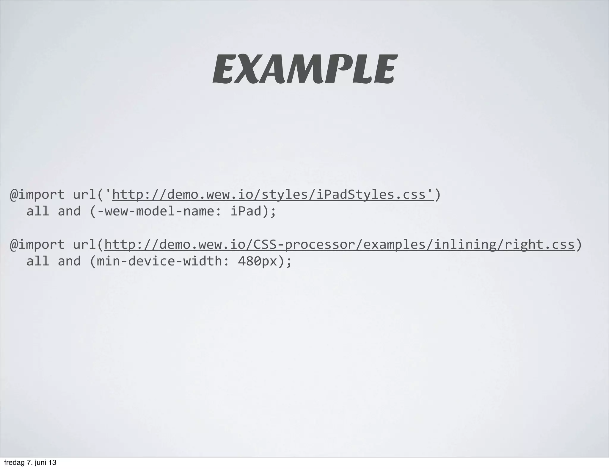 EXAMPLE
@import	
  url('http://demo.wew.io/styles/iPadStyles.css')	
  
all	
  and	
  (-­‐wew-­‐model-­‐name:	
  iPad);
@import	
  url(http://demo.wew.io/CSS-­‐processor/examples/inlining/right.css)	
  
all	
  and	
  (min-­‐device-­‐width:	
  480px);
fredag 7. juni 13
 