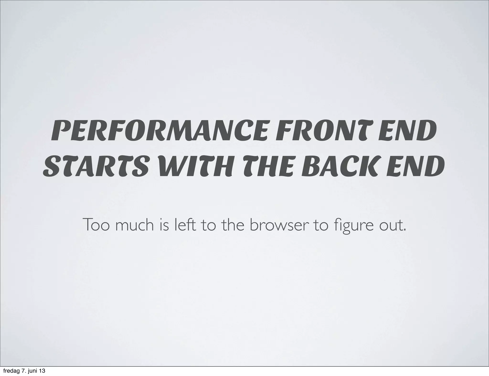 PERFORMANCE FRONT END
STARTS WITH THE BACK END
Too much is left to the browser to ﬁgure out.
fredag 7. juni 13
 