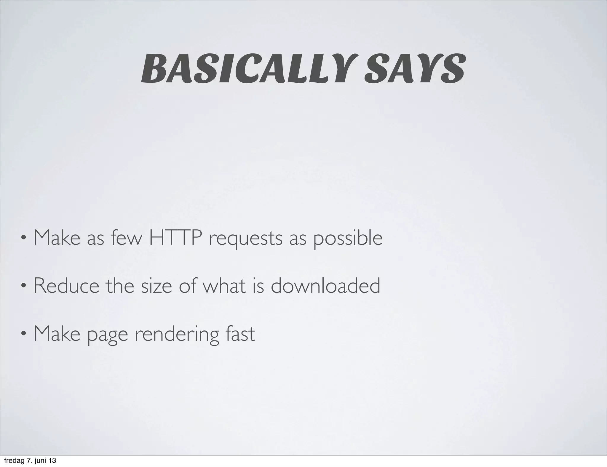 BASICALLY SAYS
• Make as few HTTP requests as possible
• Reduce the size of what is downloaded
• Make page rendering fast
fredag 7. juni 13
 