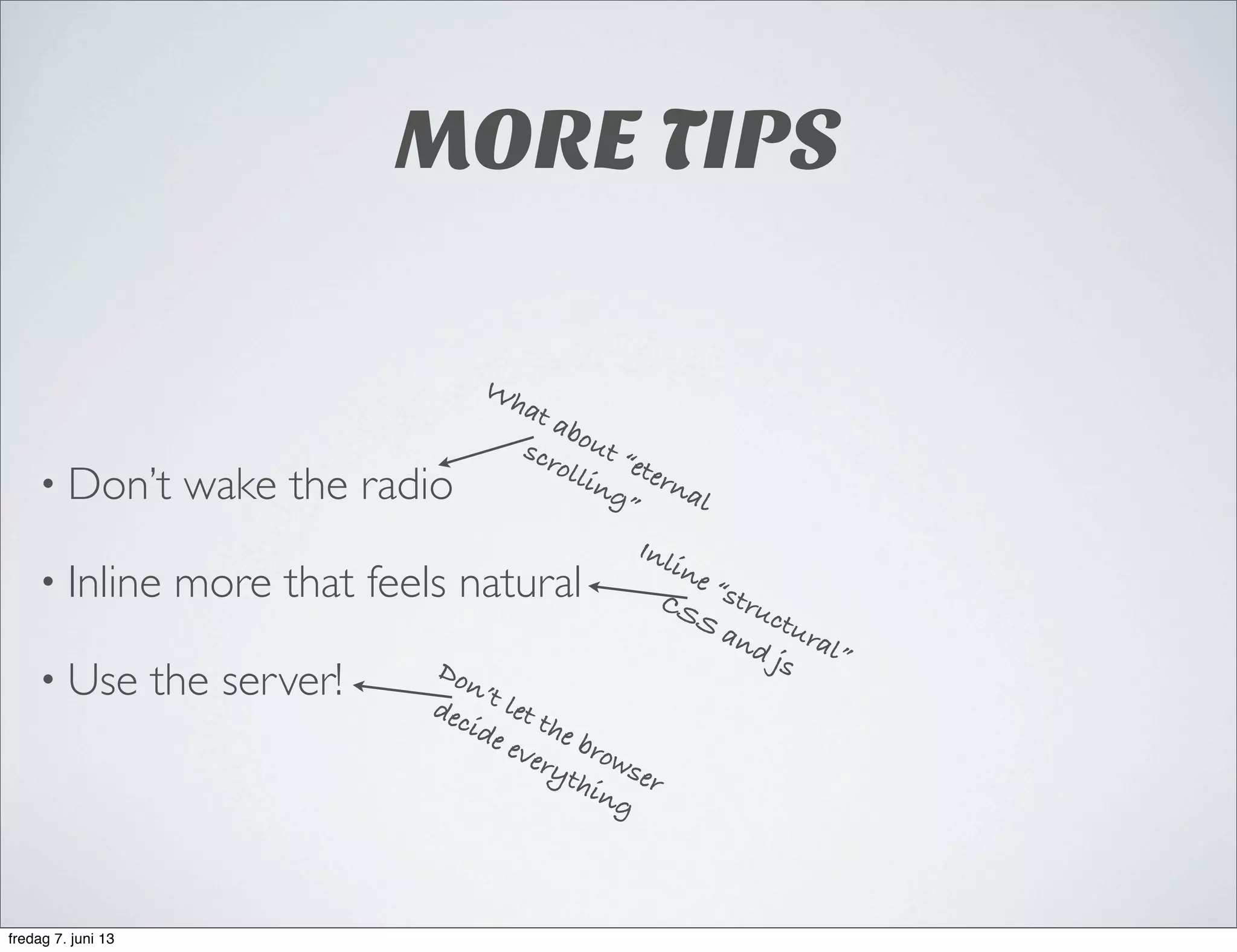 MORE TIPS
• Don’t wake the radio
• Inline more that feels natural
• Use the server!
What about “eternal
scrolling”
Inline “structural”
CSS and jsDon’t let the browser
decide everything
fredag 7. juni 13
 