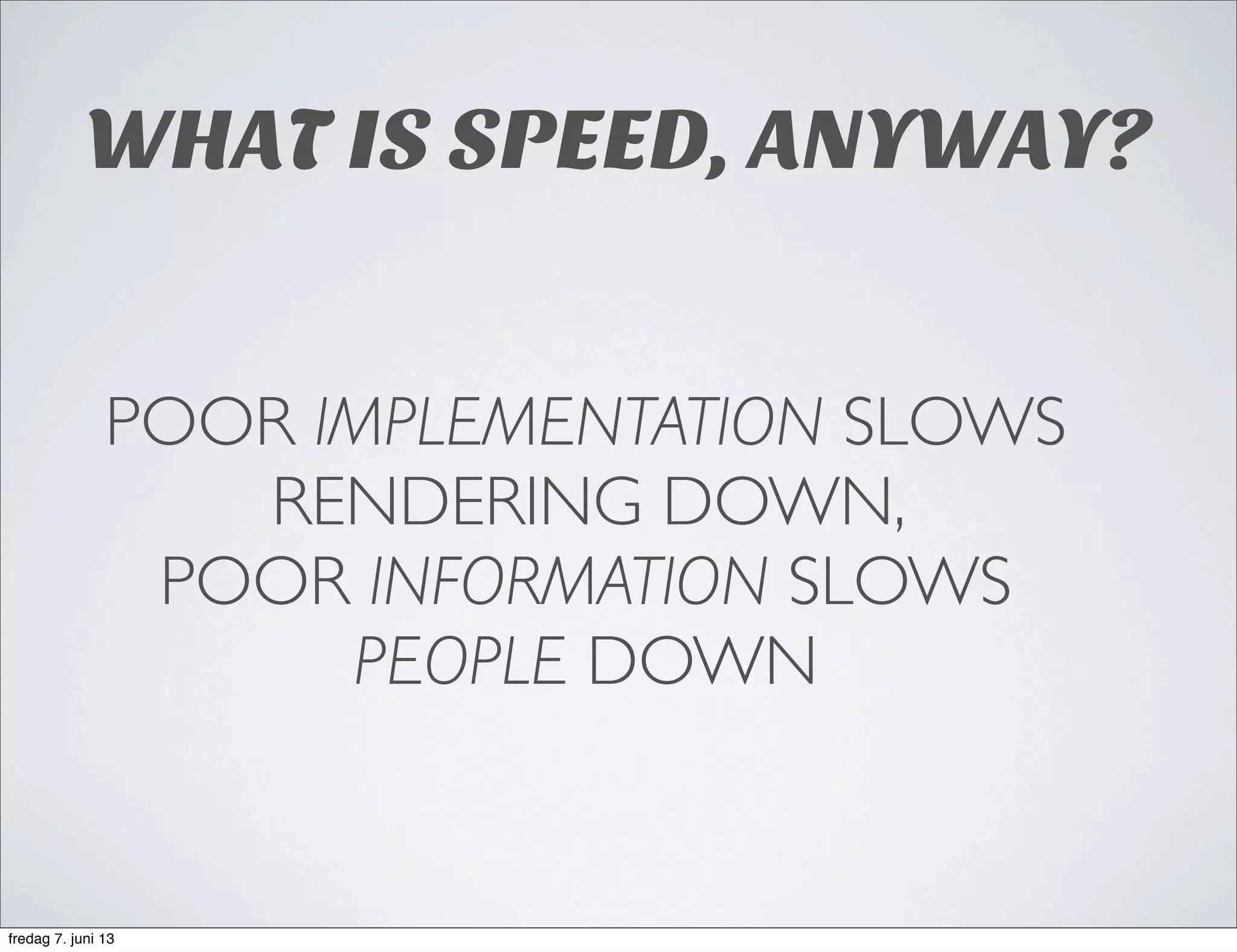 POOR IMPLEMENTATION SLOWS
RENDERING DOWN,
POOR INFORMATION SLOWS
PEOPLE DOWN
WHAT IS SPEED, ANYWAY?
fredag 7. juni 13
 