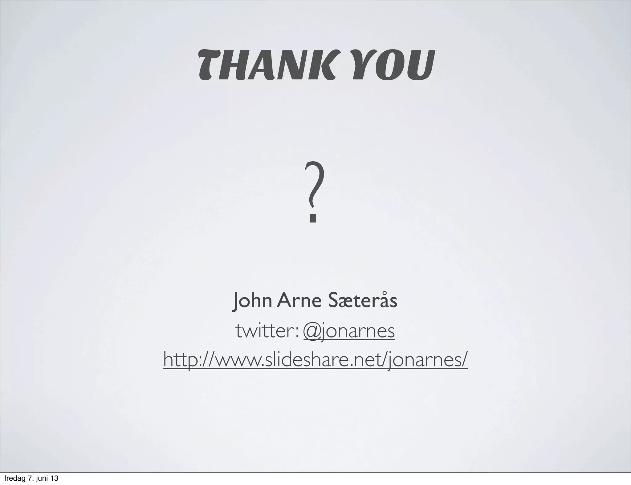 John Arne Sæterås
twitter: @jonarnes
http://www.slideshare.net/jonarnes/
THANK YOU
?
fredag 7. juni 13
 