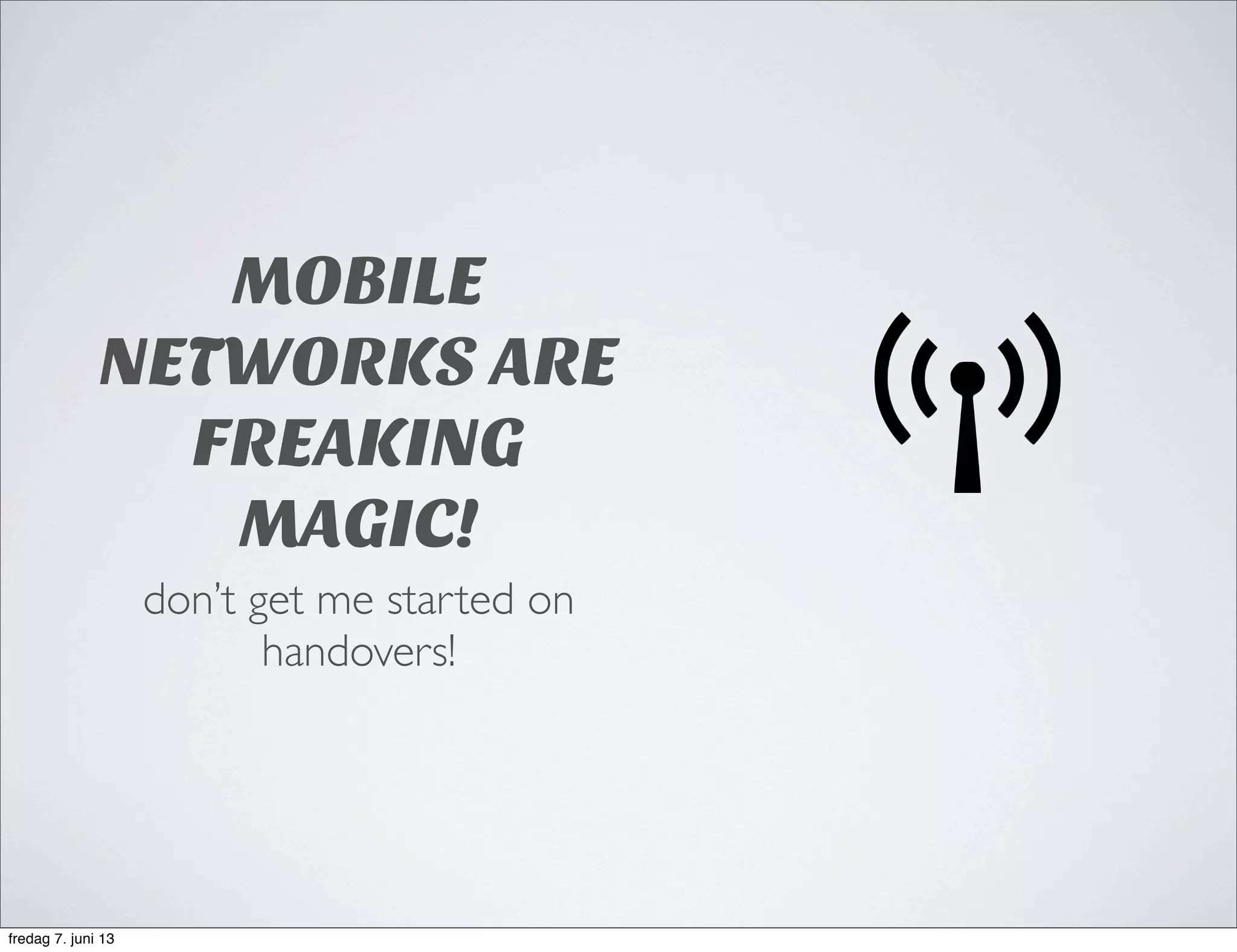 MOBILE
NETWORKS ARE
FREAKING
MAGIC!
don’t get me started on
handovers!
fredag 7. juni 13
 