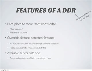 FEATURES OF A DDR
• Nice place to store “tacit knowledge”
• “Business rules”
• Speciﬁcs to your site
• Override feature de...