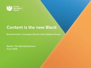 Content is the new Black
Ronald de Snoo | Campaign Director Dutch Network Group 
 
Starten | The Next Entrepreneur 
17 juni 2015
 