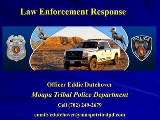 Law Enforcement Response




       Officer Eddie Dutchover
  Moapa Tribal Police Department
            Cell (702) 249-2679
   email: edutchover@moapatribalpd.com
 