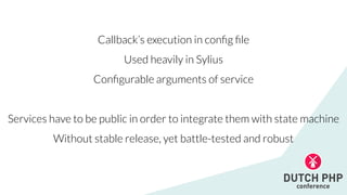 Callback’s execution in con
fi
g
fi
le


Used heavily in Sylius


Con
fi
gurable arguments of service


Services have to be public in order to integrate them with state machine


Without stable release, yet battle-tested and robust
 