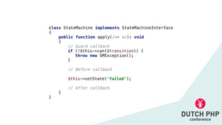 class StateMachine implements StateMachineInterface


{


public function apply(/** */): void


{


// Guard callback


if (!$this->can($transition)) {


throw new SMException();


}


// Before callback


$this->setState('failed');


// After callback


}


}
 