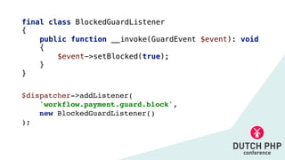 final class BlockedGuardListener


{


public function __invoke(GuardEvent $event): void


{


$event->setBlocked(true);


}


}
$dispatcher->addListener
(

'workflow.payment.guard.block'
,

new BlockedGuardListener(
)

)
;

 