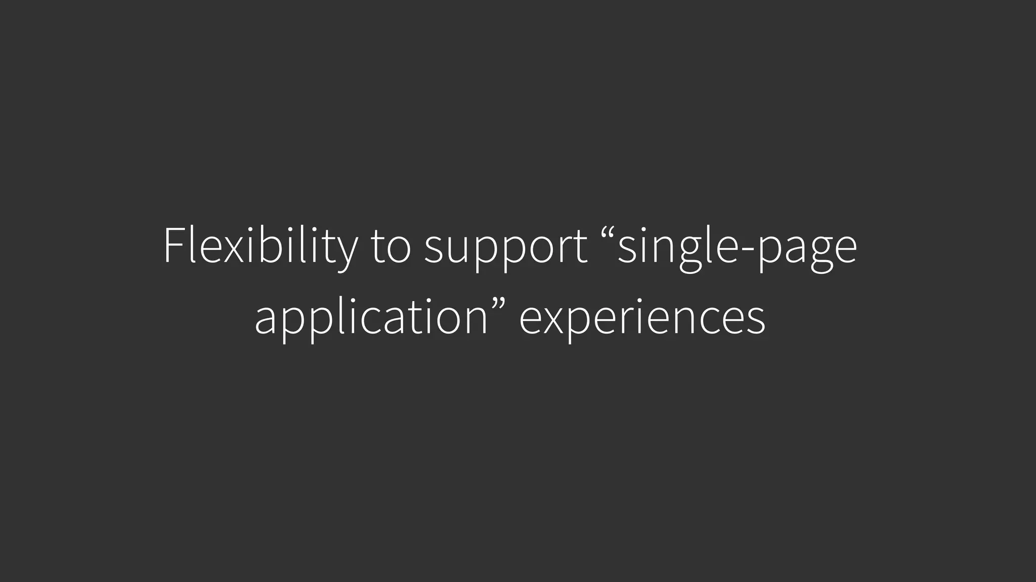 Flexibility to support “single-page application” experiences 
