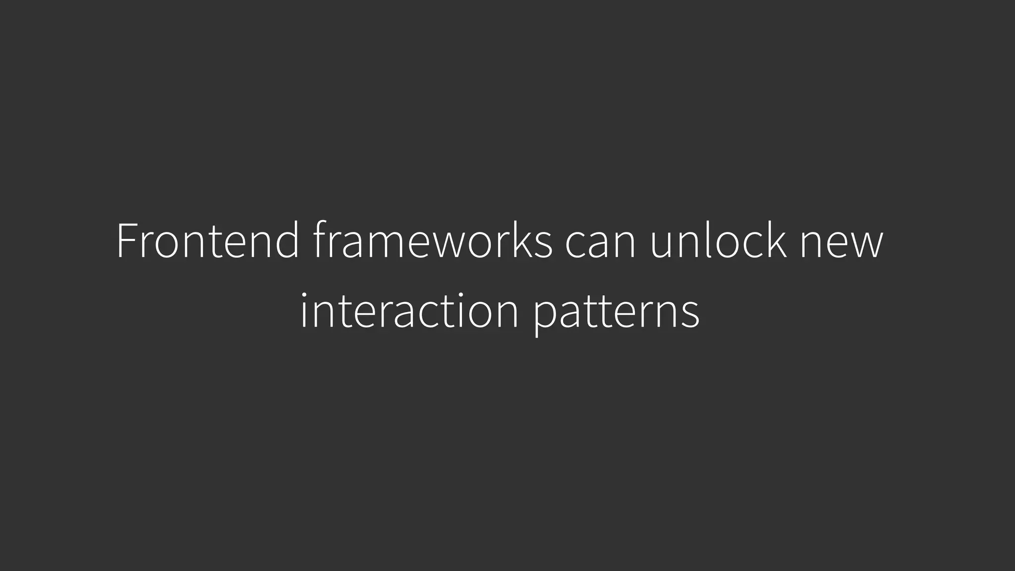 Frontend frameworks can unlock new interaction patterns 