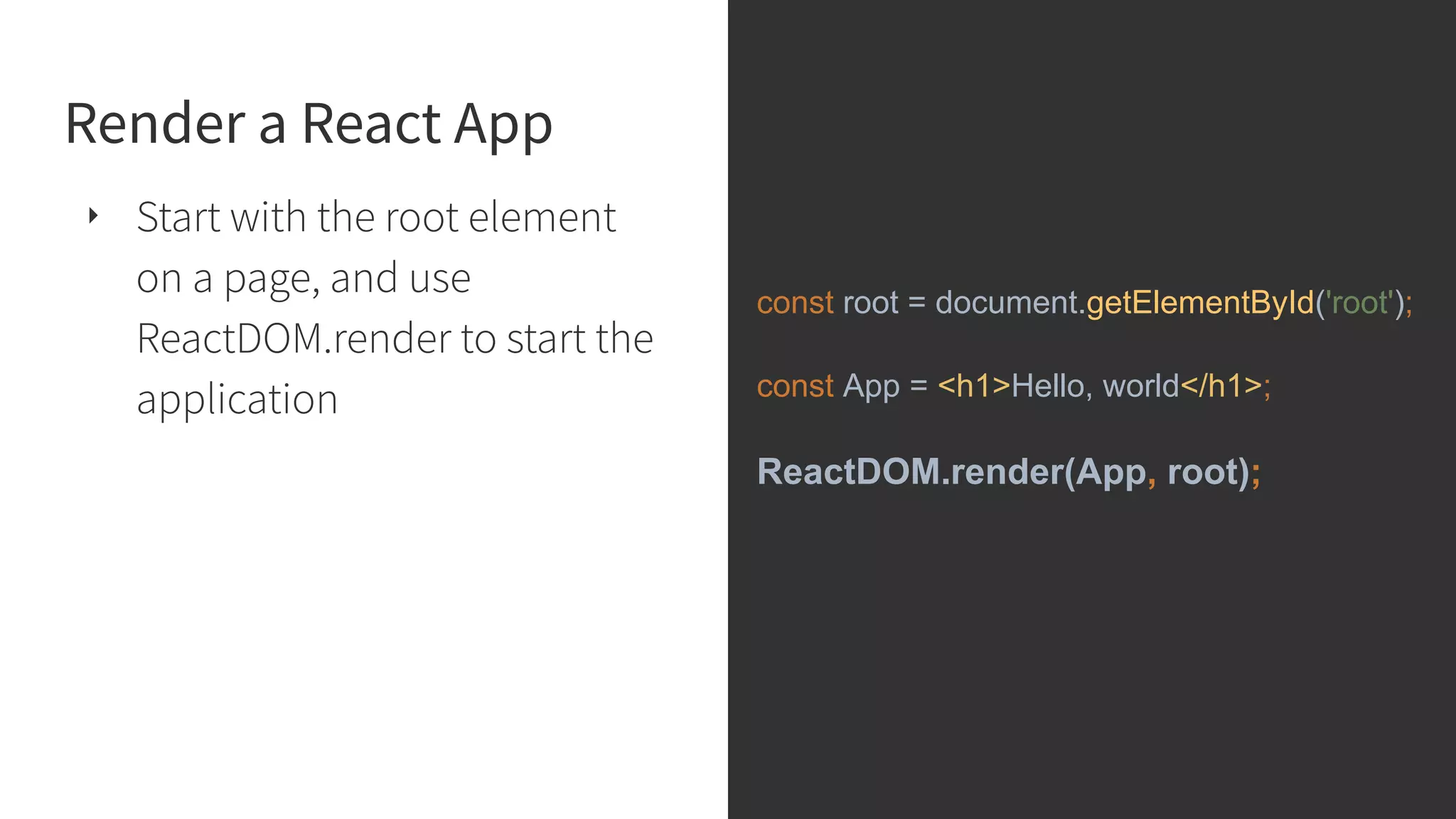Render a React App ‣ Start with the root element on a page, and use ReactDOM.render to start the application const root = document.getElementById('root'); const App = <h1>Hello, world</h1>; ReactDOM.render(App, root); 