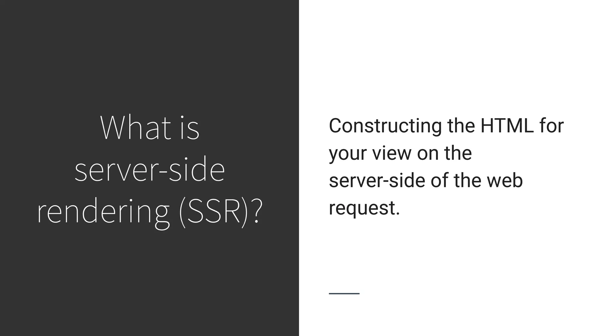 What is server-side rendering (SSR)? Constructing the HTML for your view on the server-side of the web request. 
