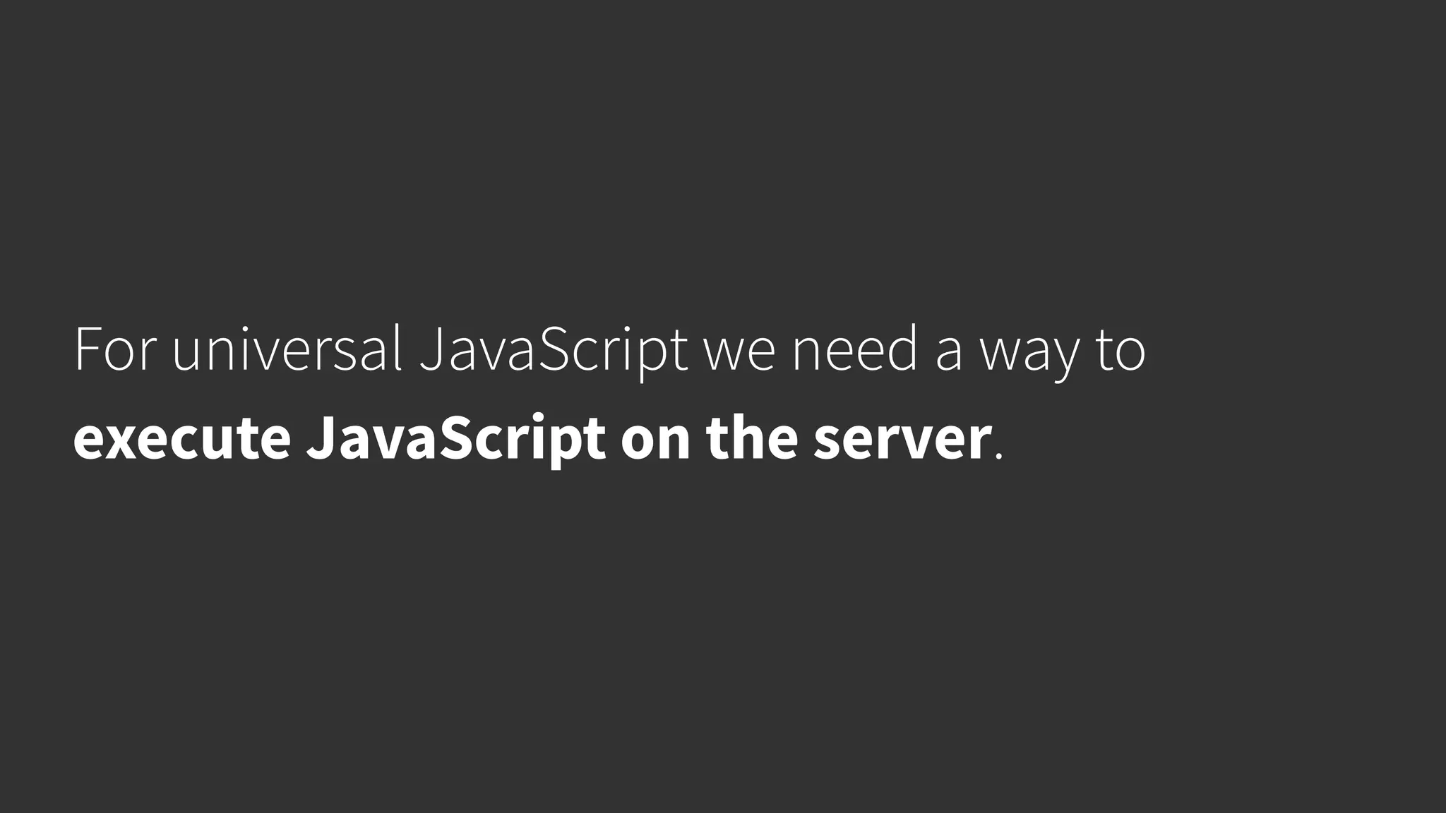 For universal JavaScript we need a way to execute JavaScript on the server. 