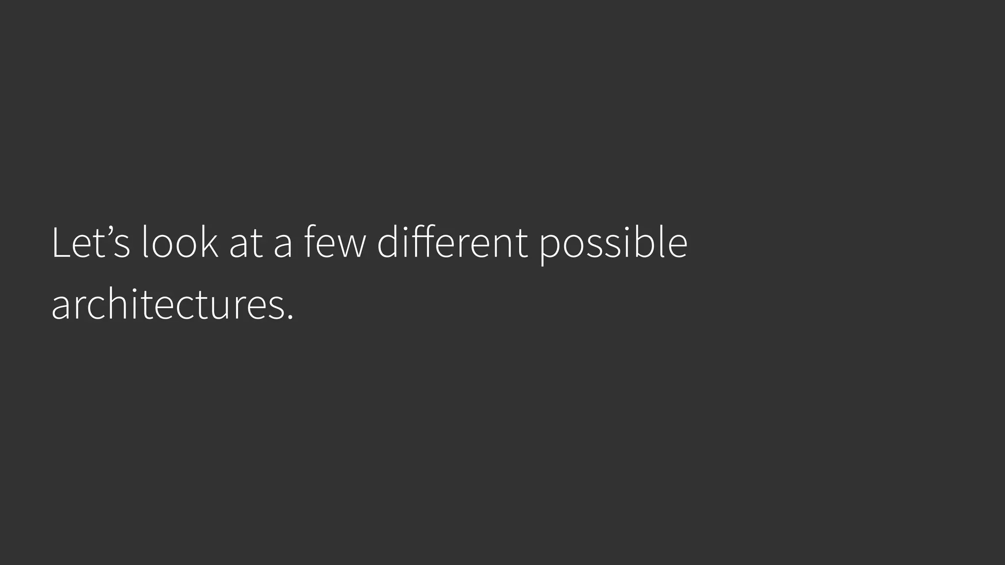 Let’s look at a few diﬀerent possible architectures. 