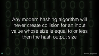 @adam_englander
Any modern hashing algorithm will
never create collision for an input
value whose size is equal to or less
then the hash output size
 