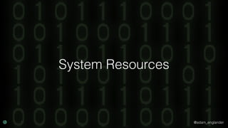 @adam_englander
System Resources
 