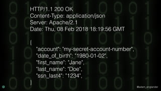 @adam_englander
HTTP/1.1 200 OK
Content-Type: application/json
Server: Apache/2.1
Date: Thu, 08 Feb 2018 18:19:56 GMT
{
"account": "my-secret-account-number",
"date_of_birth": "1980-01-02",
"ﬁrst_name": "Jane",
"last_name": "Doe",
"ssn_last4": "1234",
}
 