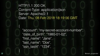@adam_englander
HTTP/1.1 200 OK
Content-Type: application/json
Server: Apache/2.1
Date: Thu, 08 Feb 2018 18:19:56 GMT
{
"account": "my-secret-account-number",
"date_of_birth": "1980-01-02",
"ﬁrst_name": "Jane",
"last_name": "Doe",
"ssn_last4": "1234",
}
 