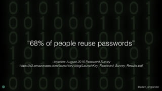 @adam_englander
–iovation: August 2015 Password Survey
https://s3.amazonaws.com/launchkey-blog/LaunchKey_Password_Survey_Results.pdf
“68% of people reuse passwords”
 
