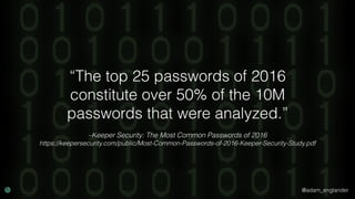 @adam_englander
–Keeper Security: The Most Common Passwords of 2016
https://keepersecurity.com/public/Most-Common-Passwords-of-2016-Keeper-Security-Study.pdf
“The top 25 passwords of 2016
constitute over 50% of the 10M
passwords that were analyzed.”
 