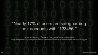 @adam_englander
–Keeper Security: The Most Common Passwords of 2016
https://keepersecurity.com/public/Most-Common-Passwords-of-2016-Keeper-Security-Study.pdf
“Nearly 17% of users are safeguarding
their accounts with “123456."”
 