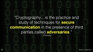 @adam_englander
–Wikipedia
“Cryptography…is the practice and
study of techniques for secure
communication in the presence of third
parties called adversaries.”
 