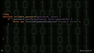 @adam_englander
<?php
function validate_password($password, $user) {
if (!password_verify($password, $user->password)) {
throw new InvalidArgumentException("Password Failed");
}
}
 