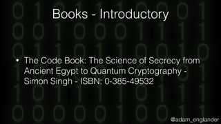 @adam_englander
Books - Introductory
• The Code Book: The Science of Secrecy from
Ancient Egypt to Quantum Cryptography -
Simon Singh - ISBN: 0-385-49532
 