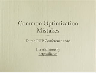 Common Optimization
    Mistakes
  Dutch PHP Conference 2010

       Ilia Alshanetsky
         http://ilia.ws




                              1
 