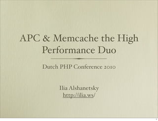 APC & Memcache the High
    Performance Duo
    Dutch PHP Conference 2010


         Ilia Alshanetsky
           http://ilia.ws/


                                1
 