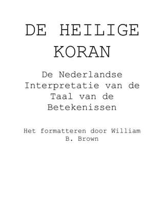 DE HEILIGE
   KORAN
   De Nederlandse
Interpretatie van de
     Taal van de
    Betekenissen

Het formatteren door William
          B. Brown
 
