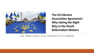 DR. TARAS KUZIO, CIUS, UNIVERSITY OF ALBERTA
The EU-Ukraine
Association Agreement:
Why Voting the Right
Way in the Dutch
Referendum Matters
 