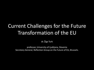 Current Challenges for the Future Transformation of the EU dr. Žiga Turkprofessor, University of Ljubljana, SloveniaSecretary General, Reflection Group on the Future of EU, Brussels. 
